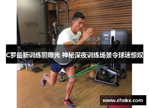 C罗最新训练照曝光 神秘深夜训练场景令球迷惊叹