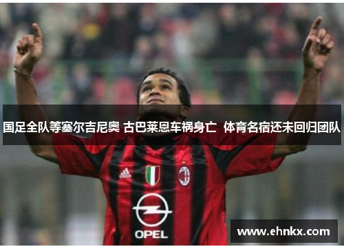 国足全队等塞尔吉尼奥 古巴莱恩车祸身亡  体育名宿还未回归团队