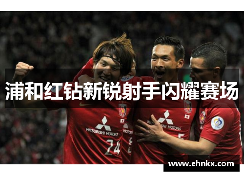 浦和红钻新锐射手闪耀赛场