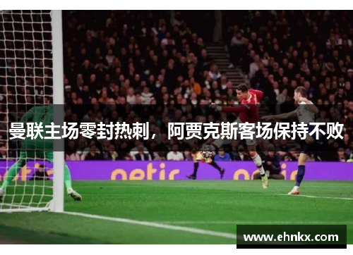 曼联主场零封热刺，阿贾克斯客场保持不败