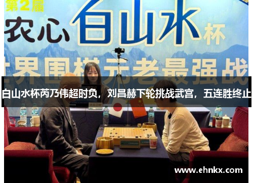 白山水杯芮乃伟超时负，刘昌赫下轮挑战武宫，五连胜终止